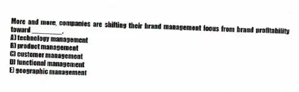 More and more, companies are shifting their brand management focus from brand profitability toward ________.
A) technology management
B) product management
C) customer management
D) functional management
E) geographic management