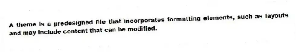 A theme is a predesigned file that incorporates formatting elements, such as layouts and may include content that can be modified.