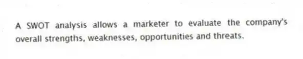 A SWOT analysis allows a marketer to evaluate the company's overall strengths, weaknesses, opportunities and threats.