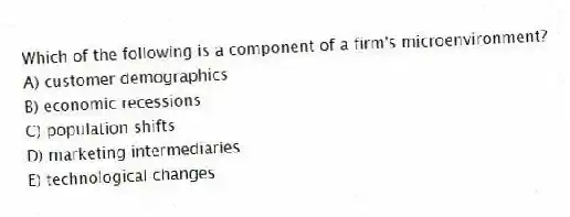 Which of the following is a component of a firm's microenvironment?
A) customer demographics
B) economic recessions
C) population shifts
D) marketing intermediaries
E) technological changes