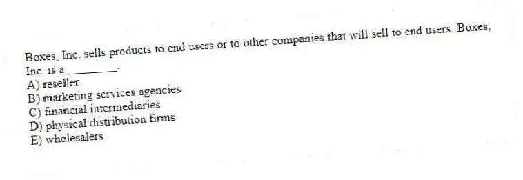 Boxes, Inc. sells products to end users or to other companies that will sell to end users. Boxes, Inc. is a ________.
A) reseller
B) marketing services agencies
C) financial intermediaries
D) physical distribution firms
E) wholesalers