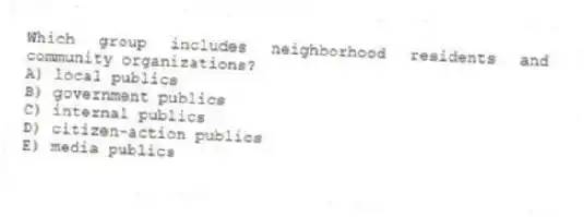 Which group includes neighborhood residents and community organizations?
A) local publics
B) government publics
C) internal publics
D) citizen-action publics
E) media publics