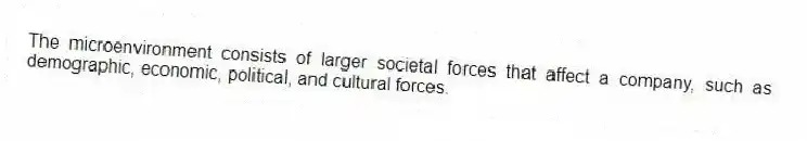 The microenvironment consists of larger societal forces that affect a company, such as demographic, economic, political, and cultural forces.