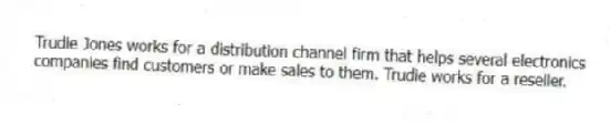 Trudie Jones works for a distribution channel firm that helps several electronics companies find customers or make sales to them. Trudie works for a reseller.