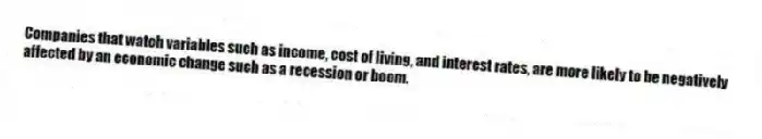 Companies that watch variables such as income, cost of living, and interest rates, are more likely to be negatively affected by an economic change such as a recession or boom.
