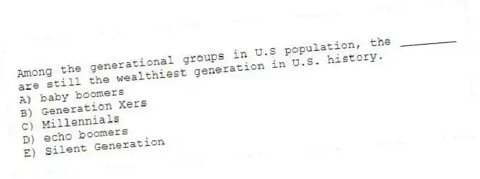 Among the generational groups in U.S population, the ________ are still the wealthiest generation in U.S. history.
A) baby boomers
B) Generation Xers
C) Millennials
D) echo boomers
E) Silent Generation