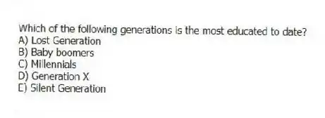 Which of the following generations is the most educated to date?
A) Lost Generation
B) Baby boomers
C) Millennials
D) Generation X
E) Silent Generation