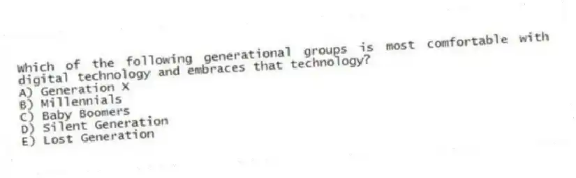 Which of the following generational groups is most comfortable with digital technology and embraces that technology?
A) Generation X
B) Millennials
C) Baby Boomers
D) Silent Generation
E) Lost Generation
