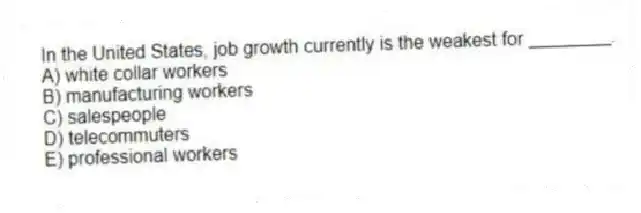 In the United States, job growth currently is the weakest for ________.
A) white collar workers
B) manufacturing workers
C) salespeople
D) telecommuters
E) professional workers