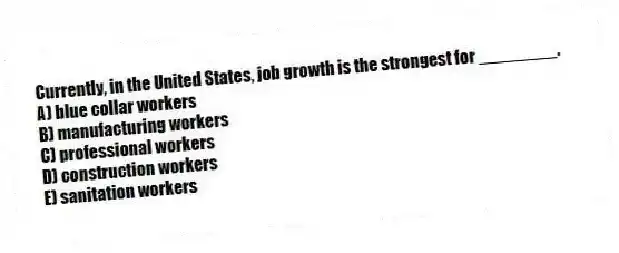 Currently, in the United States, job growth is the strongest for ________.
A) blue collar workers
B) manufacturing workers
C) professional workers
D) construction workers
E) sanitation workers