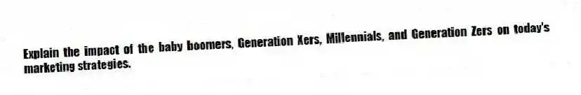 Explain the impact of the baby boomers, Generation Xers, Millennials, and Generation Zers on today's marketing strategies.