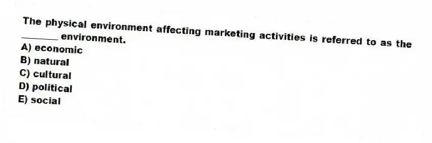 The physical environment affecting marketing activities is referred to as the ________ environment.
A) economic
B) natural
C) cultural
D) political
E) social