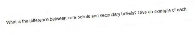 What is the difference between core beliefs and secondary beliefs? Give an example of each.