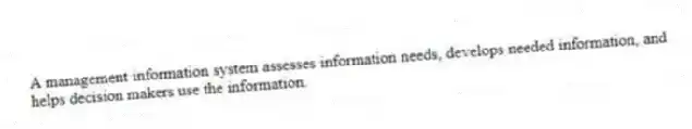 A management information system assesses information needs, develops needed information, and helps decision makers use the information.