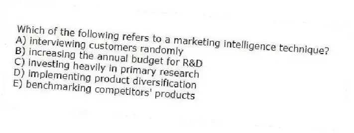 Which of the following refers to a marketing intelligence technique?
A) interviewing customers randomly
B) increasing the annual budget for R&D
C) investing heavily in primary research
D) implementing product diversification
E) benchmarking competitors' products