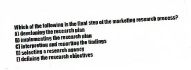 Which of the following is the final step of the marketing research process?
A) developing the research plan
B) implementing the research plan
C) interpreting and reporting the findings
D) selecting a research agency
E) defining the research objectives