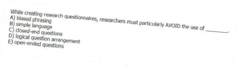 While creating research questionnaires, researchers must particularly AVOID the use of ________.
A) biased phrasing
B) simple language
C) closed-end questions
D) logical question arrangement
E) open-ended questions