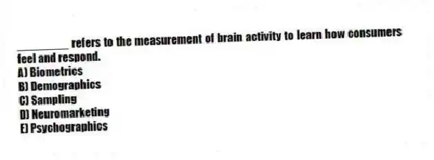 ________ refers to the measurement of brain activity to learn how consumers feel and respond.
A) Biometrics
B) Demographics
C) Sampling
D) Neuromarketing
E) Psychographics