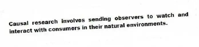 Causal research involves sending observers to watch and interact with consumers in their natural environments.