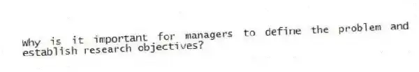 Why is it important for managers to define the problem and establish research objectives?
