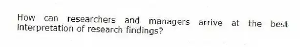 How can researchers and managers arrive at the best interpretation of research findings?