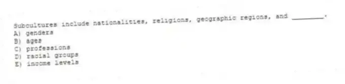 Subcultures include nationalities, religions, geographic regions, and ________.
A) genders
B) ages
C) professions
D) racial groups
E) income levels