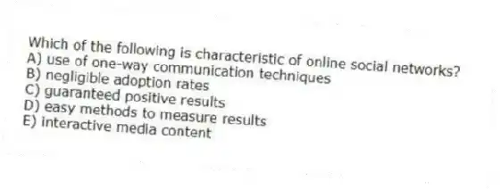 Which of the following is characteristic of online social networks?
A) use of one-way communication techniques
B) negligible adoption rates
C) guaranteed positive results
D) easy methods to measure results
E) interactive media content
