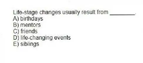 Life-stage changes usually result from ________.
A) birthdays
B) mentors
C) friends
D) life-changing events
E) siblings