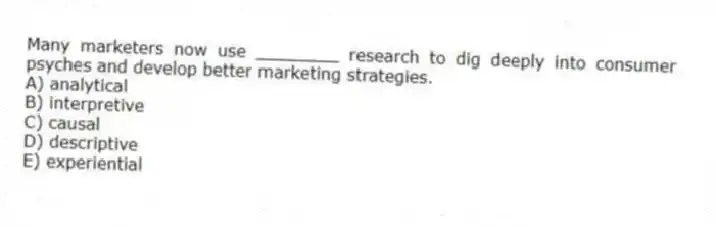 Many marketers now use ________ research to dig deeply into consumer psyches and develop better marketing strategies.
A) analytical
B) interpretive
C) causal
D) descriptive
E) experiential