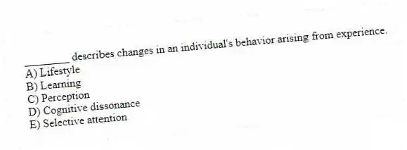 ________ describes changes in an individual's behavior arising from experience.
A) Lifestyle
B) Learning
C) Perception
D) Cognitive dissonance
E) Selective attention