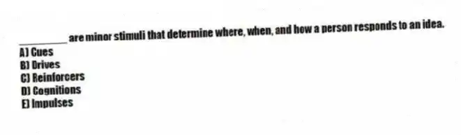 ________ are minor stimuli that determine where, when, and how a person responds to an idea.
A) Cues
B) Drives
C) Reinforcers
D) Cognitions
E) Impulses