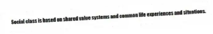 Social class is based on shared value systems and common life experiences and situations.