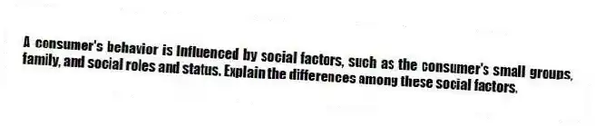 A consumer's behavior is influenced by social factors, such as the consumer's small groups, family, and social roles and status. Explain the differences among these social factors.