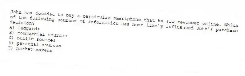 John has decided to buy a particular smartphone that he saw reviewed online. Which of the following sources of information has most likely influenced John's purchase decision?
A) laggards
B) commercial sources
C) public sources
D) personal sources
E) market mavens
