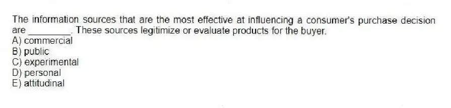 The information sources that are the most effective at influencing a consumer's purchase decision are ________. These sources legitimize or evaluate products for the buyer.
A) commercial
B) public
C) experimental
D) personal
E) attitudinal