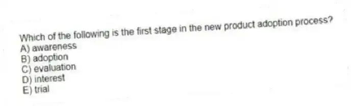Which of the following is the first stage in the new product adoption process?
A) awareness
B) adoption
C) evaluation
D) interest
E) trial
