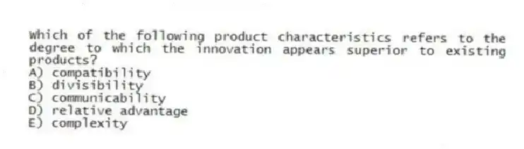Which of the following product characteristics refers to the degree to which the innovation appears superior to existing products?
A) compatibility
B) divisibility
C) communicability
D) relative advantage
E) complexity