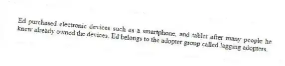 Ed purchased electronic devices such as a smartphone, and tablet after many people he knew already owned the devices. Ed belongs to the adopter group called lagging adopters.