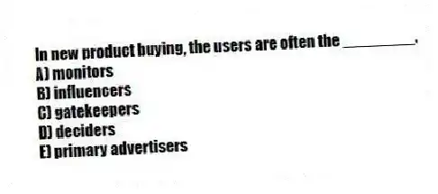 In new product buying, the users are often the ________.
A) monitors
B) influencers
C) gatekeepers
D) deciders
E) primary advertisers