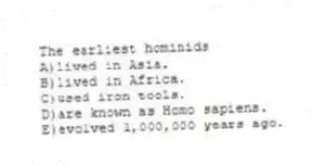 The earliest hominids
A)lived in Asia.
B)lived in Africa.
C)used iron tools.
D)are known as Homo sapiens.
E)evolved 1,000,000 years ago.