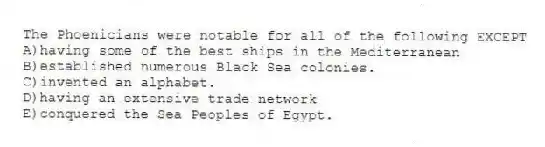 The Phoenicians were notable for all of the following EXCEPT
A)having some of the best ships in the Mediterranean
B)established numerous Black Sea colonies.
C)invented an alphabet.
D)having an extensive trade network
E)conquered the Sea Peoples of Egypt.