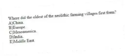 Where did the oldest of the neolithic farming villages first form?
A)China.
B)Europe.
C)Mesoamerica.
D)India.
E)Middle East.