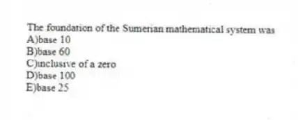 The foundation of the Sumerian mathematical system was
A)base 10
B)base 60
C)inclusive of a zero
D)base 100
E)base 25