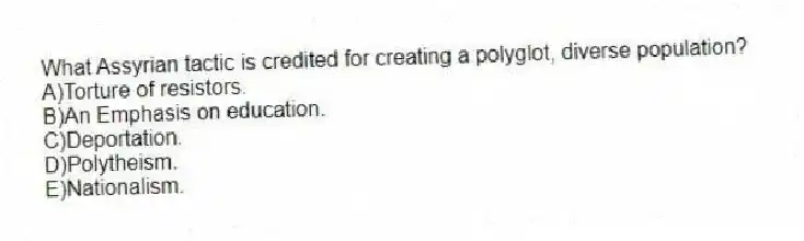 What Assyrian tactic is credited for creating a polyglot, diverse population?
A)Torture of resistors.
B)An Emphasis on education.
C)Deportation.
D)Polytheism.
E)Nationalism.