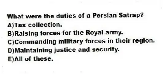 What were the duties of a Persian Satrap?
A)Tax collection.
B)Raising forces for the Royal army.
C)Commanding military forces in their region.
D)Maintaining justice and security.
E)All of these.