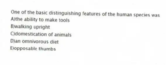 One of the basic distinguishing features of the human species was
A)the ability to make tools
B)walking upright
C)domestication of animals
D)an omnivorous diet
E)opposable thumbs