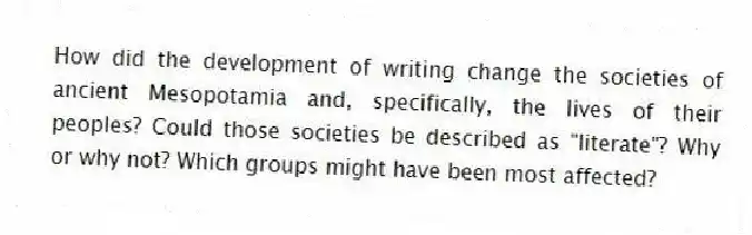 How did the development of writing change the societies of ancient Mesopotamia and, specifically, the lives of their peoples? Could those societies be described as "literate"? Why or why not? Which groups might have been most affected?