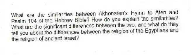 What are the similarities between Akhenaten's Hymn to Aten and Psalm 104 of the Hebrew Bible? How do you explain the similarities? What are the significant differences between the two, and what do they tell you about the differences between the religion of the Egyptians and the religion of ancient Israel?