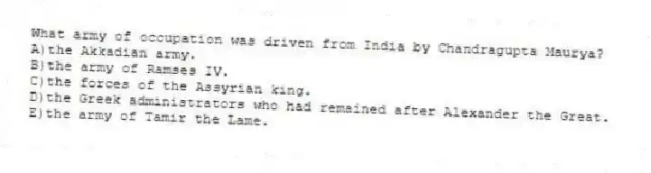 What army of occupation was driven from India by Chandragupta Maurya?
A)the Akkadian army.
B)the army of Ramses IV.
C)the forces of the Assyrian king.
D)the Greek administrators who had remained after Alexander the Great.
E)the army of Tamir the Lame.