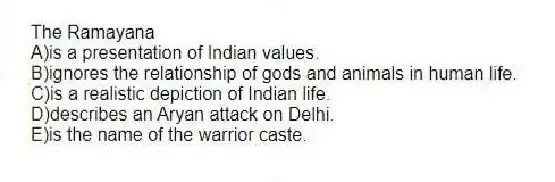 The Ramayana
A)is a presentation of Indian values.
B)ignores the relationship of gods and animals in human life.
C)is a realistic depiction of Indian life.
D)describes an Aryan attack on Delhi.
E)is the name of the warrior caste.